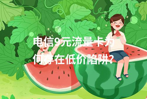 电信9元流量卡为何存在低价陷阱？