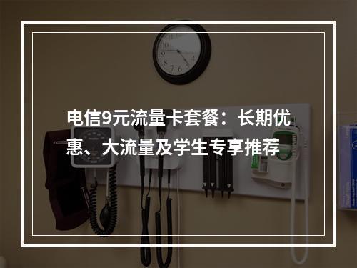 电信9元流量卡套餐：长期优惠、大流量及学生专享推荐