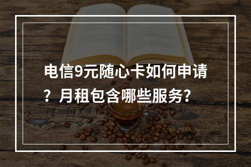 电信9元随心卡如何申请？月租包含哪些服务？
