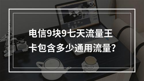 电信9块9七天流量王卡包含多少通用流量？