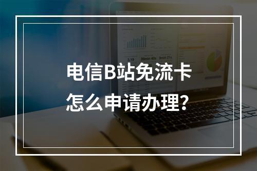 电信B站免流卡怎么申请办理？