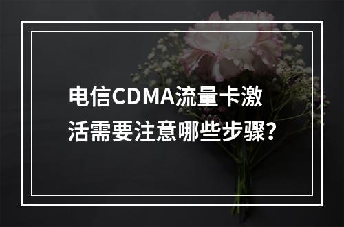 电信CDMA流量卡激活需要注意哪些步骤？