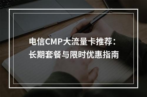 电信CMP大流量卡推荐：长期套餐与限时优惠指南