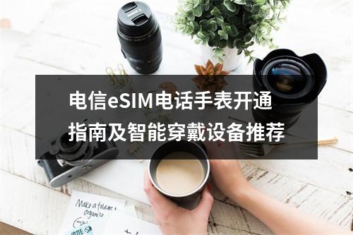 电信eSIM电话手表开通指南及智能穿戴设备推荐