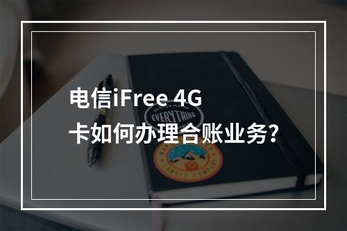 电信iFree 4G卡如何办理合账业务？