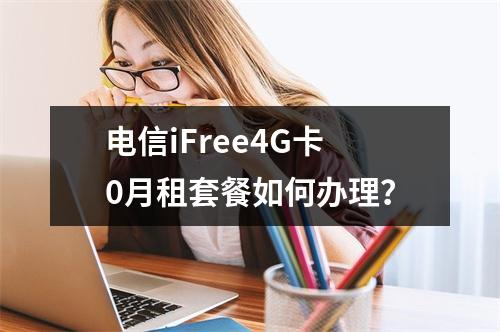 电信iFree4G卡0月租套餐如何办理？