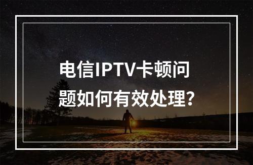 电信IPTV卡顿问题如何有效处理？