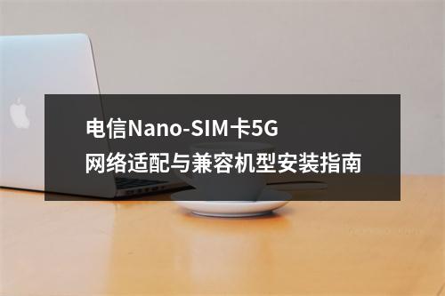 电信Nano-SIM卡5G网络适配与兼容机型安装指南