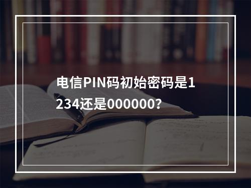 电信PIN码初始密码是1234还是000000？