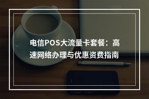 电信POS大流量卡套餐：高速网络办理与优惠资费指南