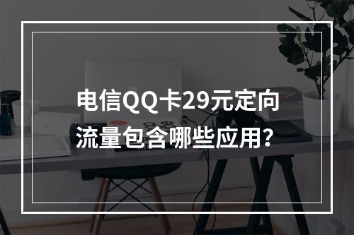 电信QQ卡29元定向流量包含哪些应用？