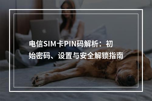 电信SIM卡PIN码解析：初始密码、设置与安全解锁指南