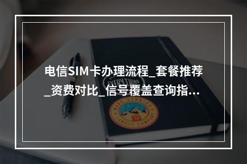 电信SIM卡办理流程_套餐推荐_资费对比_信号覆盖查询指南