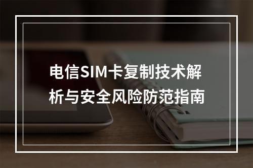 电信SIM卡复制技术解析与安全风险防范指南