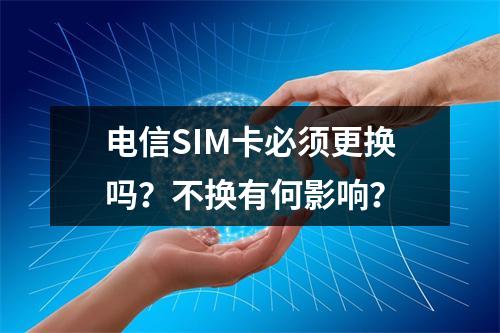电信SIM卡必须更换吗？不换有何影响？