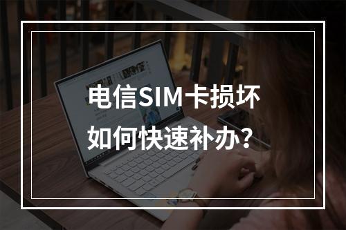 电信SIM卡损坏如何快速补办？