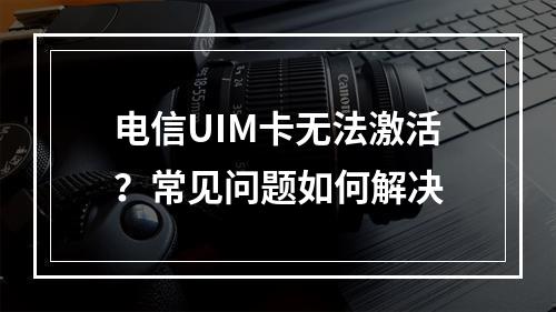 电信UIM卡无法激活？常见问题如何解决