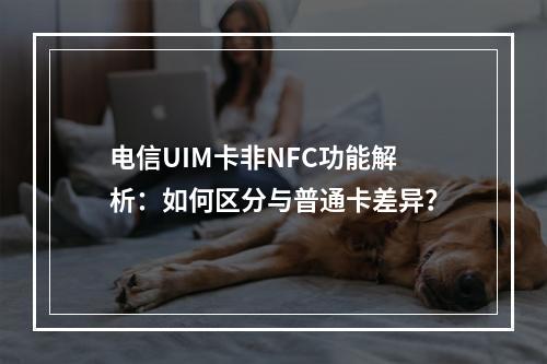 电信UIM卡非NFC功能解析：如何区分与普通卡差异？