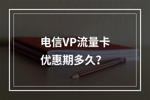 电信VP流量卡优惠期多久？
