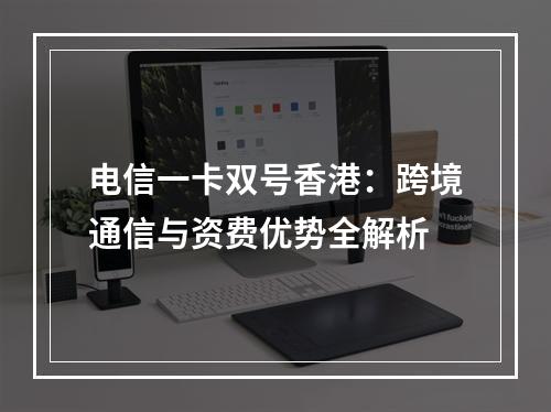 电信一卡双号香港：跨境通信与资费优势全解析