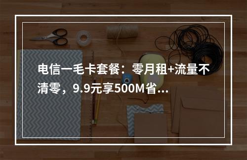 电信一毛卡套餐：零月租+流量不清零，9.9元享500M省内流量