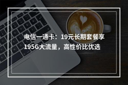 电信一通卡：19元长期套餐享195G大流量，高性价比优选