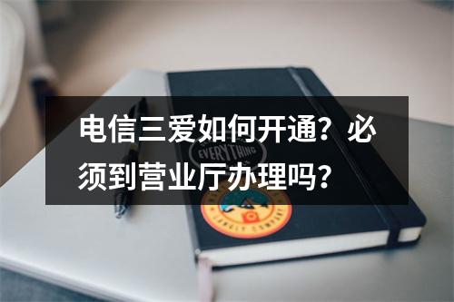 电信三爱如何开通？必须到营业厅办理吗？