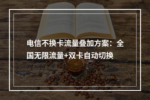 电信不换卡流量叠加方案：全国无限流量+双卡自动切换