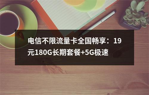 电信不限流量卡全国畅享：19元180G长期套餐+5G极速