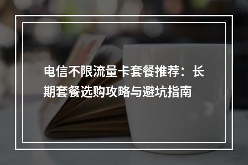电信不限流量卡套餐推荐：长期套餐选购攻略与避坑指南