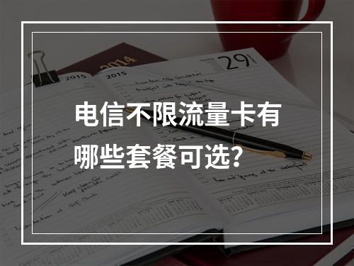 电信不限流量卡有哪些套餐可选？