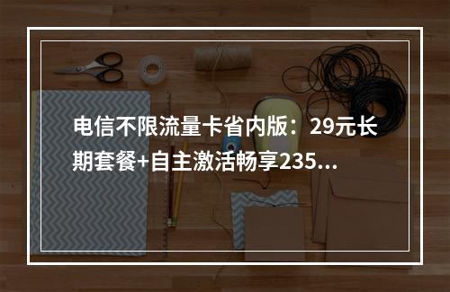 电信不限流量卡省内版：29元长期套餐+自主激活畅享235G