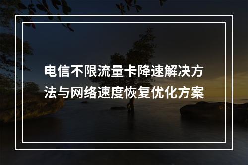 电信不限流量卡降速解决方法与网络速度恢复优化方案