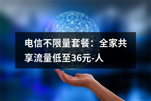 电信不限量套餐：全家共享流量低至36元-人