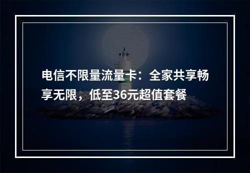 电信不限量流量卡：全家共享畅享无限，低至36元超值套餐