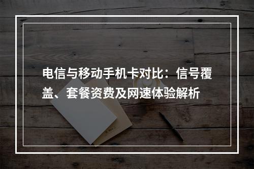 电信与移动手机卡对比：信号覆盖、套餐资费及网速体验解析