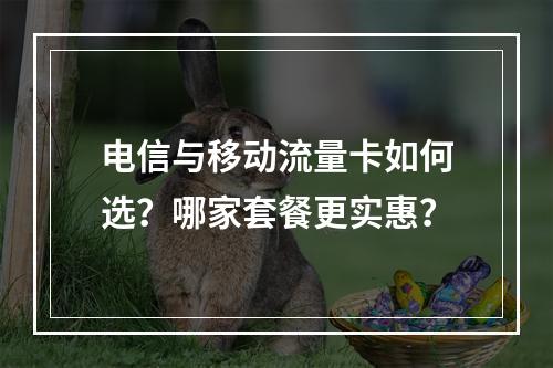 电信与移动流量卡如何选？哪家套餐更实惠？