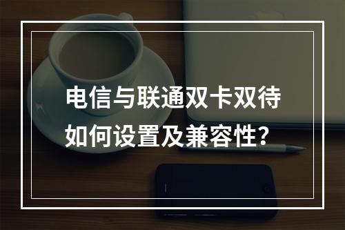 电信与联通双卡双待如何设置及兼容性？