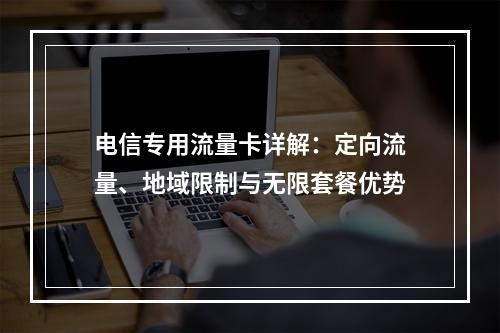 电信专用流量卡详解：定向流量、地域限制与无限套餐优势