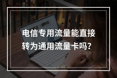 电信专用流量能直接转为通用流量卡吗？