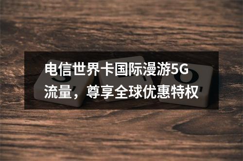 电信世界卡国际漫游5G流量，尊享全球优惠特权