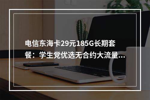 电信东海卡29元185G长期套餐：学生党优选无合约大流量卡