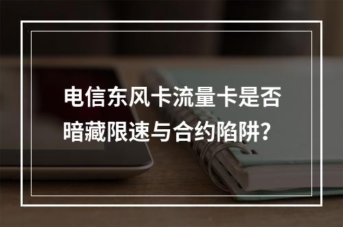 电信东风卡流量卡是否暗藏限速与合约陷阱？