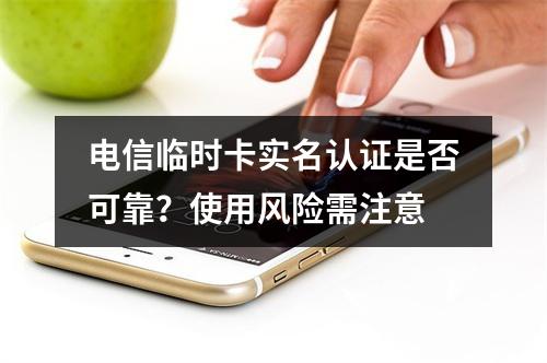 电信临时卡实名认证是否可靠？使用风险需注意