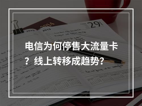 电信为何停售大流量卡？线上转移成趋势？