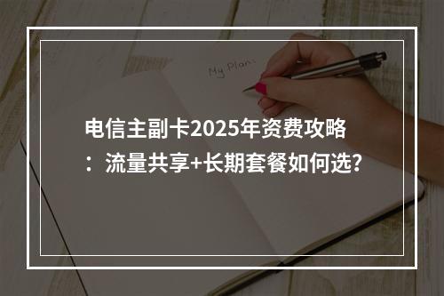 电信主副卡2025年资费攻略：流量共享+长期套餐如何选？