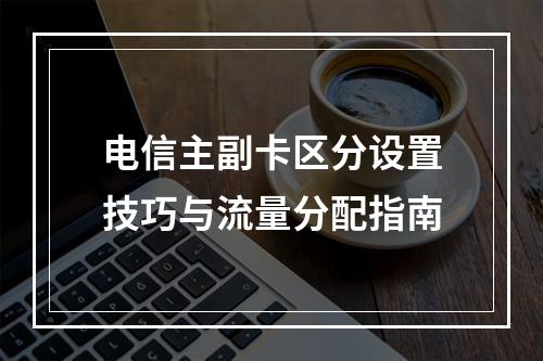 电信主副卡区分设置技巧与流量分配指南