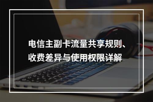电信主副卡流量共享规则、收费差异与使用权限详解