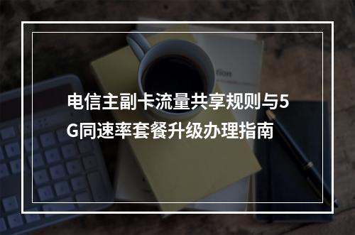 电信主副卡流量共享规则与5G同速率套餐升级办理指南