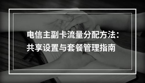 电信主副卡流量分配方法：共享设置与套餐管理指南